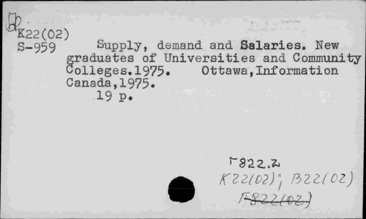 ﻿K22(02)
S-959 Supply, demand, and Salaries. New graduates of Universities and Community olleges.1975. Ottawa,Information
Canada,1975«
19 P.
Kiz(o?yf p>uioi)